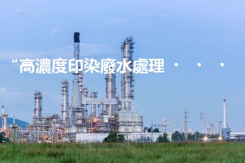 “高濃度印染廢水處理，綠色創(chuàng)新，凈享環(huán)保新篇章”
